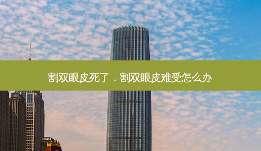 割双眼皮死了，割双眼皮难受怎么办-第1张图片-容颜讯
