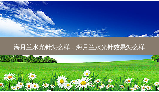 海月兰水光针怎么样,海月兰水光针效果怎么样-第1张图片-容颜讯 海月兰水光针怎么样,海月兰水光针效果怎么样-第1张图片-容颜讯