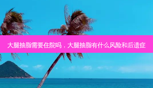 大腿抽脂需要住院吗,大腿抽脂有什么风险和后遗症-第1张图片-容颜讯 大腿抽脂需要住院吗,大腿抽脂有什么风险和后遗症-第1张图片-容颜讯