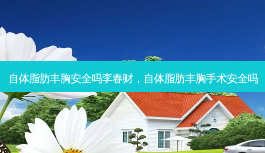 自体脂肪丰胸 *** 吗李春财，自体脂肪丰胸手术 *** 吗-第1张图片-容颜讯