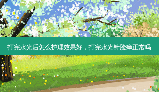 打完水光后怎么护理效果好，打完水光针脸痒正常吗-第1张图片-容颜讯