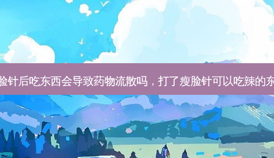 打瘦脸针后吃东西会导致药物流散吗,打了瘦脸针可以吃辣的东西吗-第1张图片-容颜讯 打瘦脸针后吃东西会导致药物流散吗,打了瘦脸针可以吃辣的东西吗-第1张图片-容颜讯