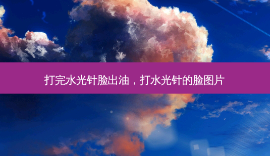 打完水光针脸出油，打水光针的脸图片-第1张图片-容颜讯