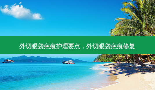 外切眼袋疤痕护理要点，外切眼袋疤痕修复-第1张图片-容颜讯