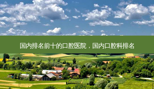 国内排名前十的口腔医院,国内口腔科排名-第1张图片-容颜讯 国内排名前十的口腔医院,国内口腔科排名-第1张图片-容颜讯