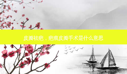 皮瓣祛疤,疤痕皮瓣手术是什么意思-第1张图片-容颜讯 皮瓣祛疤,疤痕皮瓣手术是什么意思-第1张图片-容颜讯