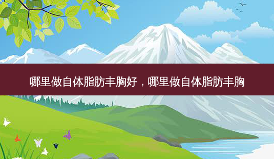 哪里做自体脂肪丰胸好,哪里做自体脂肪丰胸-第1张图片-容颜讯 哪里做自体脂肪丰胸好,哪里做自体脂肪丰胸-第1张图片-容颜讯
