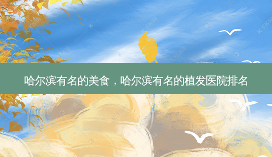 哈尔滨有名的美食,哈尔滨有名的植发医院排名-第1张图片-容颜讯 哈尔滨有名的美食,哈尔滨有名的植发医院排名-第1张图片-容颜讯