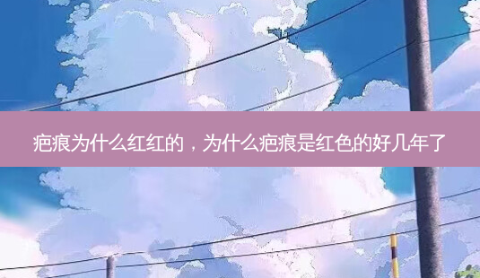 疤痕为什么红红的，为什么疤痕是红色的好几年了-第1张图片-容颜讯