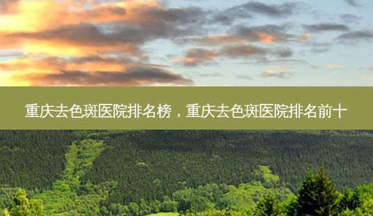 重庆去色斑医院排名榜,重庆去色斑医院排名前十-第1张图片-容颜讯 重庆去色斑医院排名榜,重庆去色斑医院排名前十-第1张图片-容颜讯