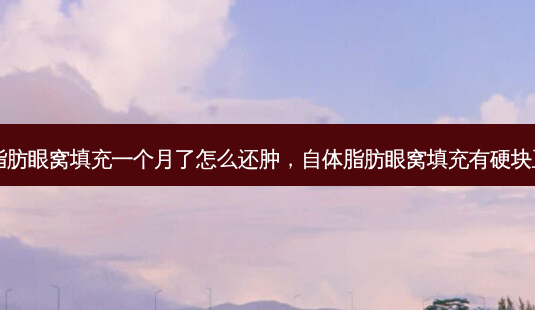自体脂肪眼窝填充一个月了怎么还肿,自体脂肪眼窝填充有硬块正常吗-第1张图片-容颜讯 自体脂肪眼窝填充一个月了怎么还肿,自体脂肪眼窝填充有硬块正常吗-第1张图片-容颜讯
