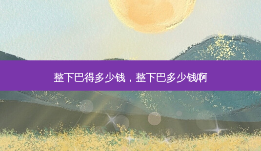 整下巴得多少钱，整下巴多少钱啊-第1张图片-容颜讯