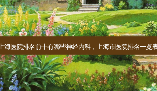 上海医院排名前十有哪些神经内科，上海市医院排名一览表-第1张图片-容颜讯