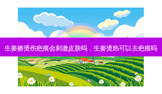 生姜擦烫伤疤痕会 *** 皮肤吗,生姜烫热可以去疤痕吗-第1张图片-容颜讯 生姜擦烫伤疤痕会 *** 皮肤吗,生姜烫热可以去疤痕吗-第1张图片-容颜讯