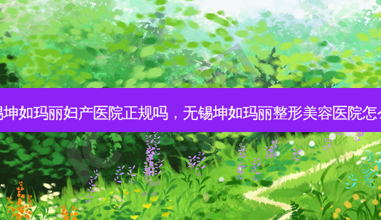 无锡坤如玛丽妇产医院正规吗,无锡坤如玛丽整形美容医院怎么样-第1张图片-容颜讯 无锡坤如玛丽妇产医院正规吗,无锡坤如玛丽整形美容医院怎么样-第1张图片-容颜讯