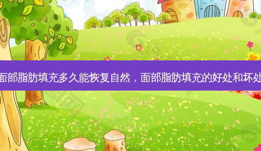 面部脂肪填充多久能恢复自然,面部脂肪填充的好处和坏处-第1张图片-容颜讯 面部脂肪填充多久能恢复自然,面部脂肪填充的好处和坏处-第1张图片-容颜讯