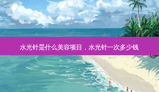 水光针是什么美容项目,水光针一次多少钱-第1张图片-容颜讯 水光针是什么美容项目,水光针一次多少钱-第1张图片-容颜讯