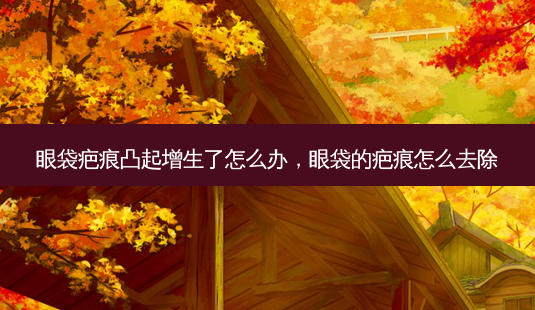眼袋疤痕凸起增生了怎么办,眼袋的疤痕怎么去除-第1张图片-容颜讯 眼袋疤痕凸起增生了怎么办,眼袋的疤痕怎么去除-第1张图片-容颜讯