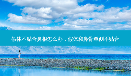 假体不贴合鼻根怎么办，假体和鼻骨单侧不贴合-第1张图片-容颜讯