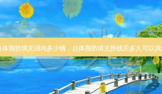 自体脂肪填充泪沟多少钱，自体脂肪填充拆线后多久可以洗澡-第1张图片-容颜讯