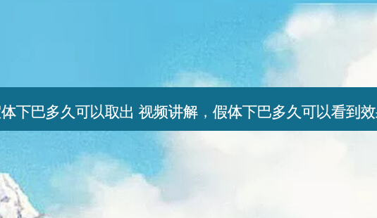 假体下巴多久可以取出 视频讲解，假体下巴多久可以看到效果-第1张图片-容颜讯