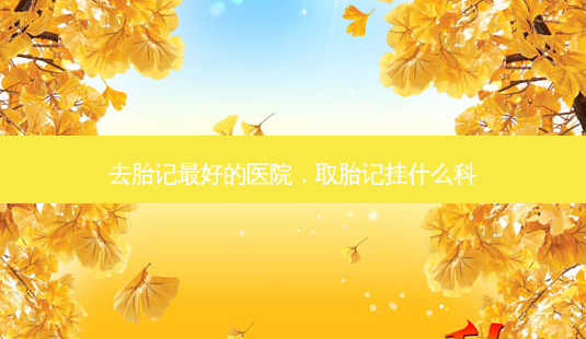 去胎记 *** 好的医院,取胎记挂什么科-第1张图片-容颜讯 去胎记 *** 好的医院,取胎记挂什么科-第1张图片-容颜讯
