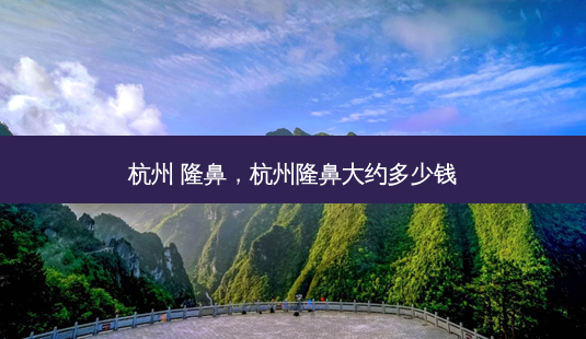 杭州 隆鼻，杭州隆鼻大约多少钱-第1张图片-容颜讯