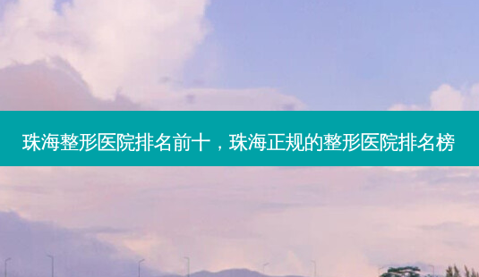 珠海整形医院排名前十,珠海正规的整形医院排名榜-第1张图片-容颜讯 珠海整形医院排名前十,珠海正规的整形医院排名榜-第1张图片-容颜讯