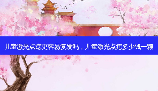 儿童激光点痣更容易复发吗，儿童激光点痣多少钱一颗-第1张图片-容颜讯