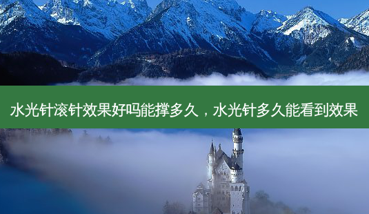 水光针滚针效果好吗能撑多久,水光针多久能看到效果-第1张图片-容颜讯 水光针滚针效果好吗能撑多久,水光针多久能看到效果-第1张图片-容颜讯