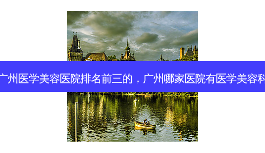 广州医学美容医院排名前三的,广州哪家医院有医学美容科-第1张图片-容颜讯 广州医学美容医院排名前三的,广州哪家医院有医学美容科-第1张图片-容颜讯