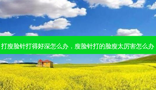打瘦脸针打得好深怎么办，瘦脸针打的脸瘦太厉害怎么办-第1张图片-容颜讯