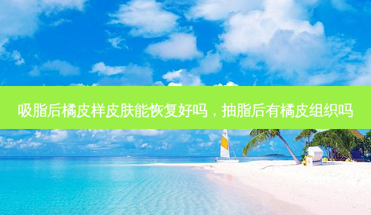 吸脂后橘皮样皮肤能恢复好吗，抽脂后有橘皮组织吗-第1张图片-容颜讯