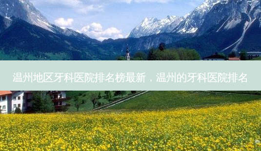温州地区牙科医院排名榜 *** 新,温州的牙科医院排名-第1张图片-容颜讯 温州地区牙科医院排名榜 *** 新,温州的牙科医院排名-第1张图片-容颜讯