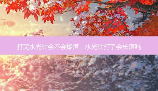 打完水光针会不会爆痘，水光针打了会长痘吗-第1张图片-容颜讯