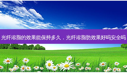 光纤溶脂的效果能保持多久,光纤溶脂肪效果好吗 *** 吗-第1张图片-容颜讯 光纤溶脂的效果能保持多久,光纤溶脂肪效果好吗 *** 吗-第1张图片-容颜讯