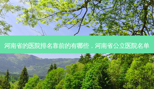 河南省的医院排名靠前的有哪些,河南省公立医院名单-第1张图片-容颜讯 河南省的医院排名靠前的有哪些,河南省公立医院名单-第1张图片-容颜讯