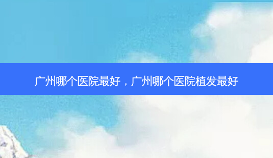 广州哪个医院 *** 好,广州哪个医院植发 *** 好-第1张图片-容颜讯 广州哪个医院 *** 好,广州哪个医院植发 *** 好-第1张图片-容颜讯