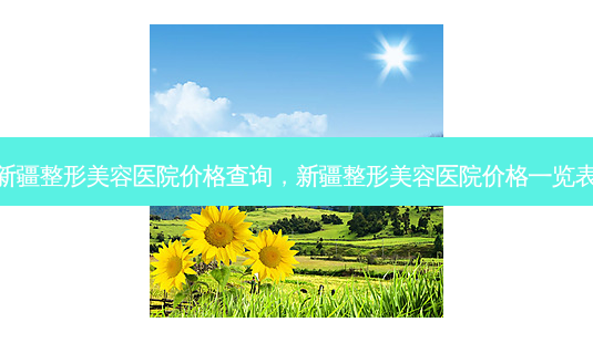 新疆整形美容医院价格查询,新疆整形美容医院价格一览表-第1张图片-容颜讯 新疆整形美容医院价格查询,新疆整形美容医院价格一览表-第1张图片-容颜讯