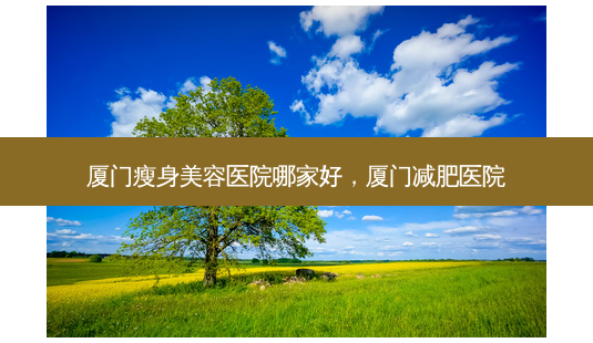 厦门瘦身美容医院哪家好,厦门减肥医院-第1张图片-容颜讯 厦门瘦身美容医院哪家好,厦门减肥医院-第1张图片-容颜讯