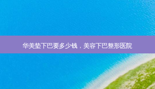 华美垫下巴要多少钱,美容下巴整形医院-第1张图片-容颜讯 华美垫下巴要多少钱,美容下巴整形医院-第1张图片-容颜讯