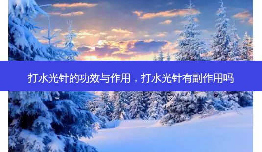 打水光针的功效与作用，打水光针有副作用吗-第1张图片-容颜讯