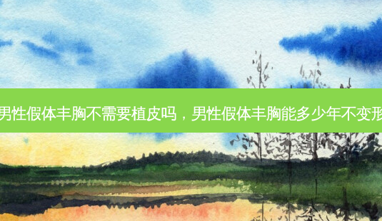 男性假体丰胸不需要植皮吗，男性假体丰胸能多少年不变形-第1张图片-容颜讯