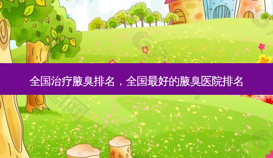 全国治疗腋臭排名,全国 *** 好的腋臭医院排名-第1张图片-容颜讯 全国治疗腋臭排名,全国 *** 好的腋臭医院排名-第1张图片-容颜讯
