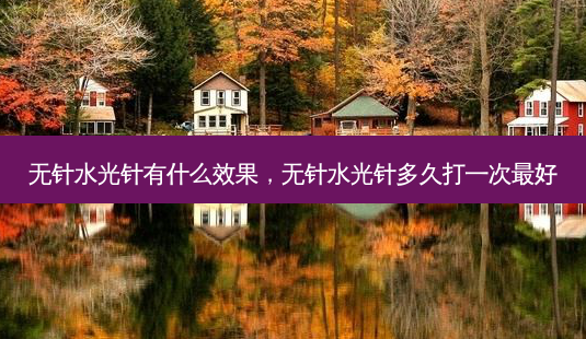 无针水光针有什么效果,无针水光针多久打一次 *** 好-第1张图片-容颜讯 无针水光针有什么效果,无针水光针多久打一次 *** 好-第1张图片-容颜讯