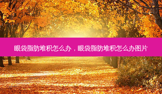 眼袋脂肪堆积怎么办,眼袋脂肪堆积怎么办图片-第1张图片-容颜讯 眼袋脂肪堆积怎么办,眼袋脂肪堆积怎么办图片-第1张图片-容颜讯