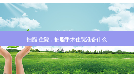 抽脂 住院，抽脂手术住院准备什么-第1张图片-容颜讯