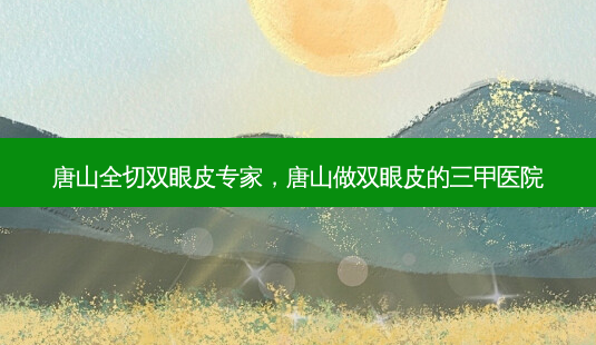 唐山全切双眼皮专家,唐山做双眼皮的三甲医院-第1张图片-容颜讯 唐山全切双眼皮专家,唐山做双眼皮的三甲医院-第1张图片-容颜讯