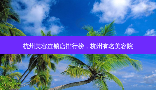 杭州美容连锁店排行榜，杭州有名美容院-第1张图片-容颜讯
