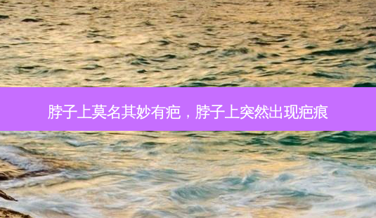 脖子上莫名其妙有疤,脖子上突然出现疤痕-第1张图片-容颜讯 脖子上莫名其妙有疤,脖子上突然出现疤痕-第1张图片-容颜讯